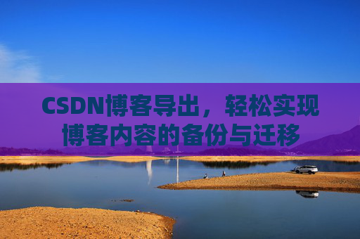 CSDN博客导出,轻松实现博客内容的备份与迁移 CSDN博客导出,轻松实现博客内容的备份与迁移
