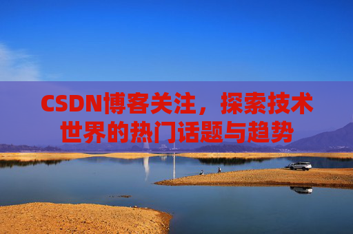 CSDN博客关注，探索技术世界的热门话题与趋势